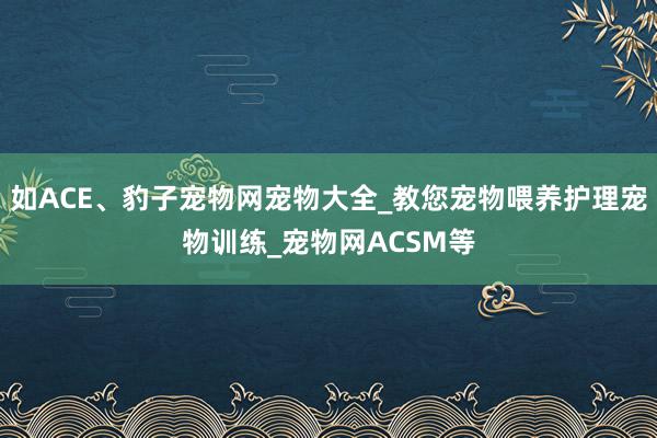 如ACE、豹子宠物网宠物大全_教您宠物喂养护理宠物训练_宠物网ACSM等