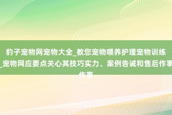 豹子宠物网宠物大全_教您宠物喂养护理宠物训练_宠物网应要点关心其技巧实力、案例告诫和售后作事