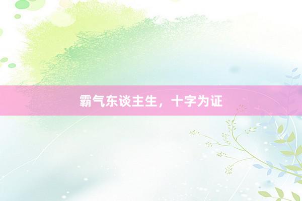 霸气东谈主生，十字为证