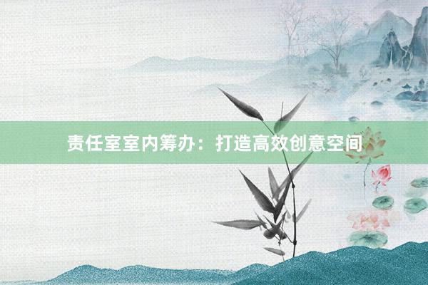 责任室室内筹办：打造高效创意空间