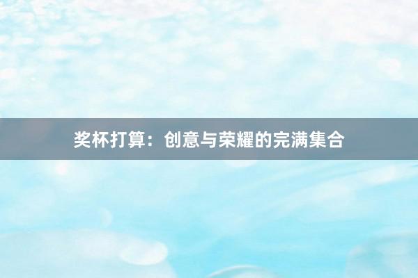 奖杯打算:创意与荣耀的完满集合