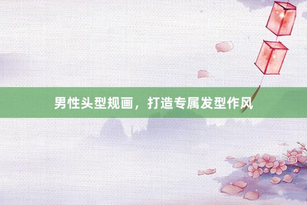 男性头型规画,打造专属发型作风