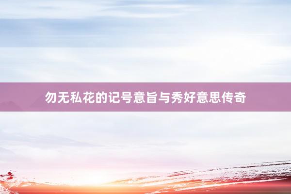 勿无私花的记号意旨与秀好意思传奇