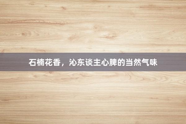 石楠花香，沁东谈主心脾的当然气味