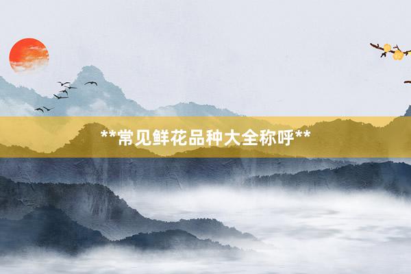 **常见鲜花品种大全称呼**