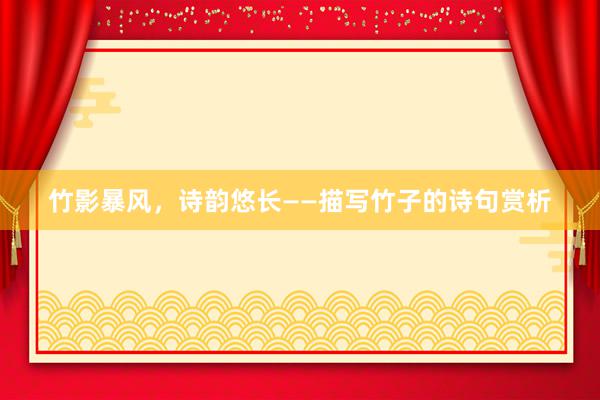 竹影暴风，诗韵悠长——描写竹子的诗句赏析