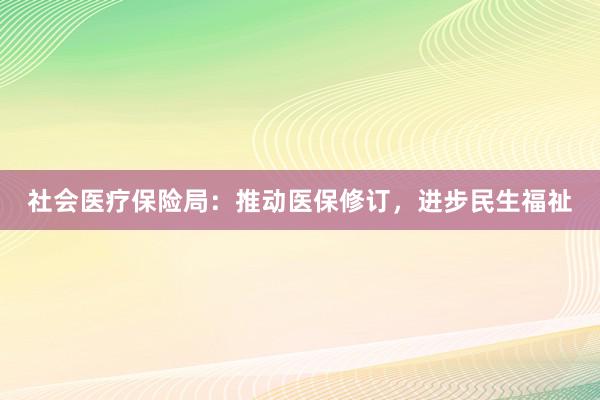 社会医疗保险局：推动医保修订，进步民生福祉
