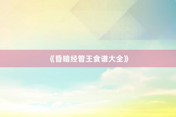 《昏暗经管王食谱大全》