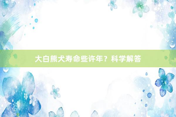 大白熊犬寿命些许年？科学解答
